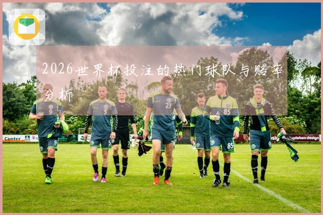 2026世界杯投注的热门球队与赔率分析