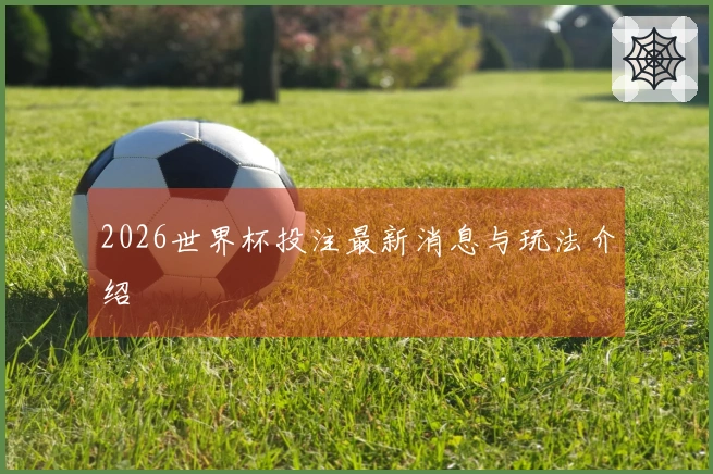 2026世界杯投注最新消息与玩法介绍