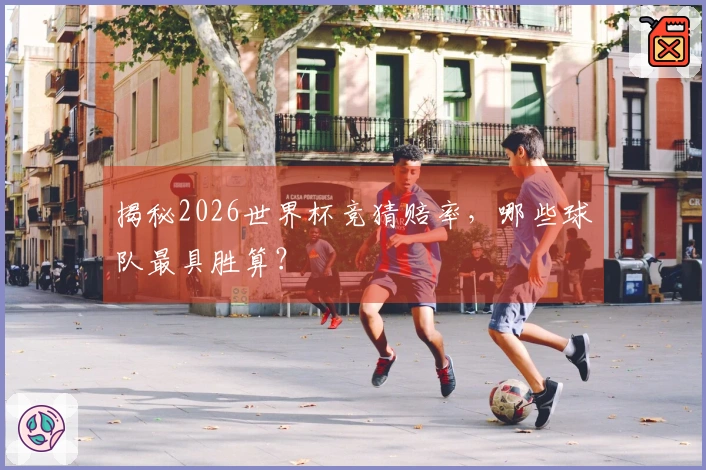 揭秘2026世界杯竞猜赔率，哪些球队最具胜算？