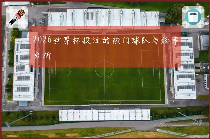 2026世界杯投注的热门球队与赔率分析