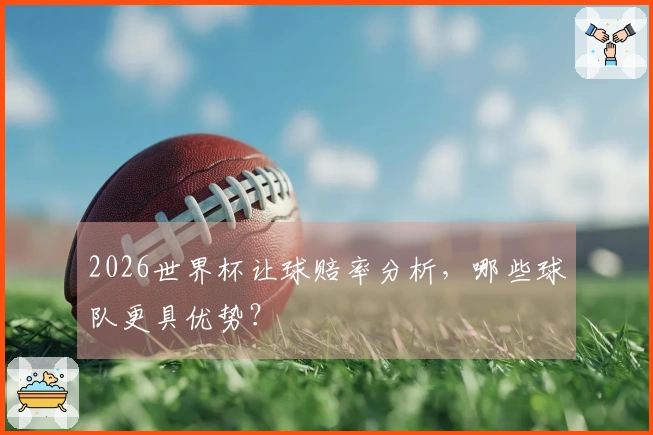 2026世界杯让球赔率分析，哪些球队更具优势？