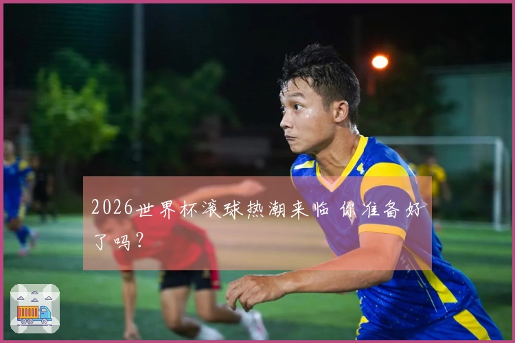 2026世界杯滚球热潮来临 你准备好了吗？